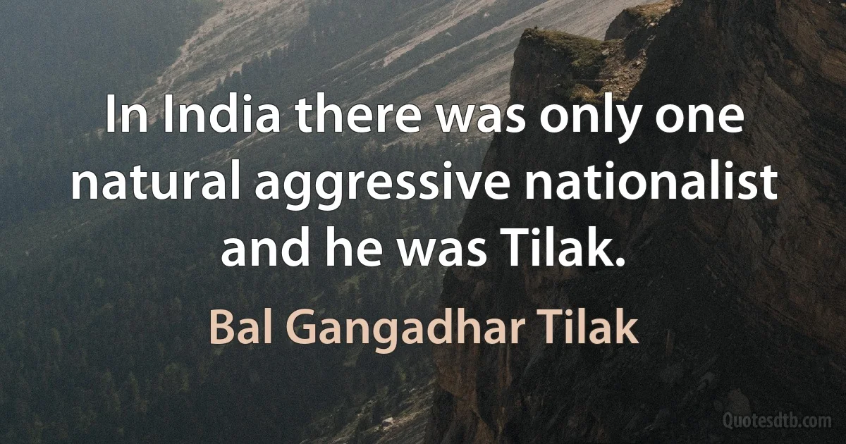 In India there was only one natural aggressive nationalist and he was Tilak. (Bal Gangadhar Tilak)