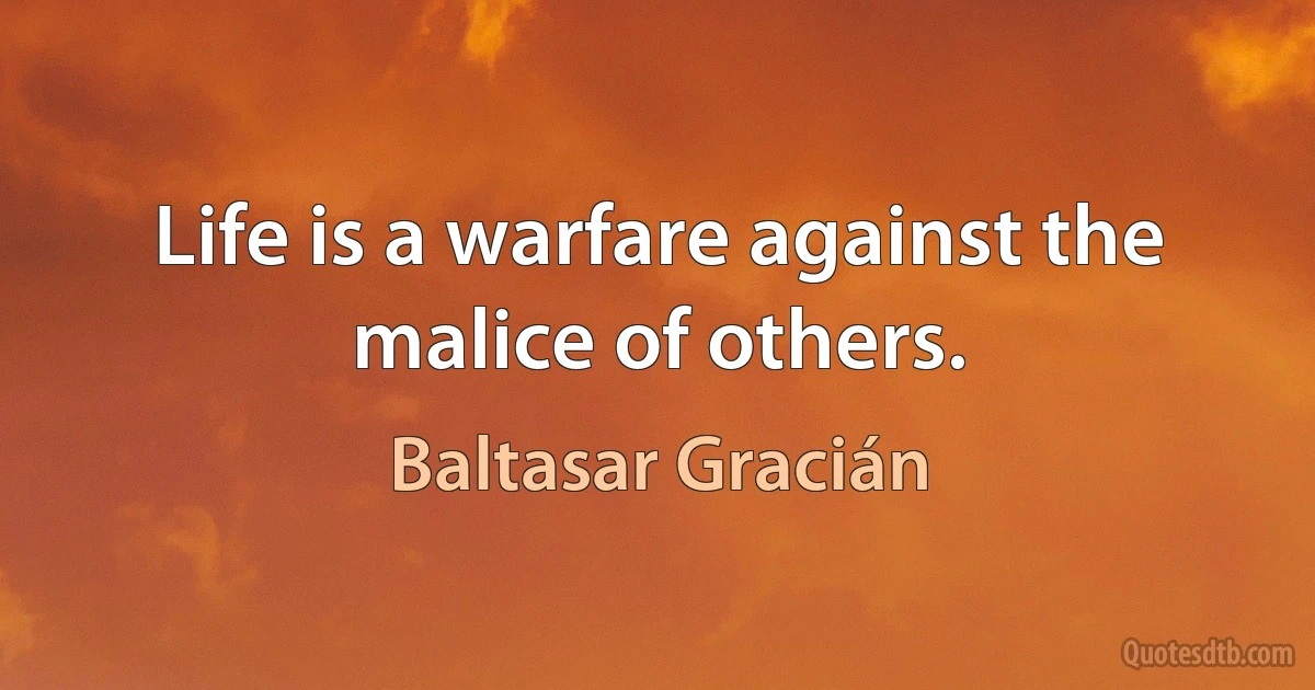 Life is a warfare against the malice of others. (Baltasar Gracián)