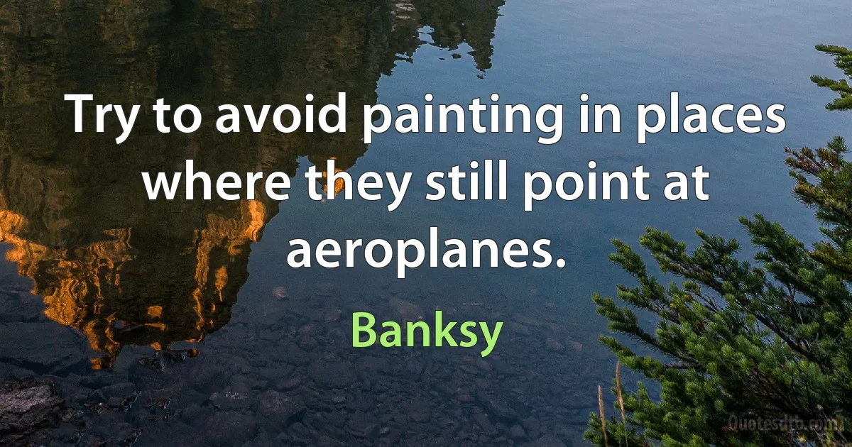 Try to avoid painting in places where they still point at aeroplanes. (Banksy)