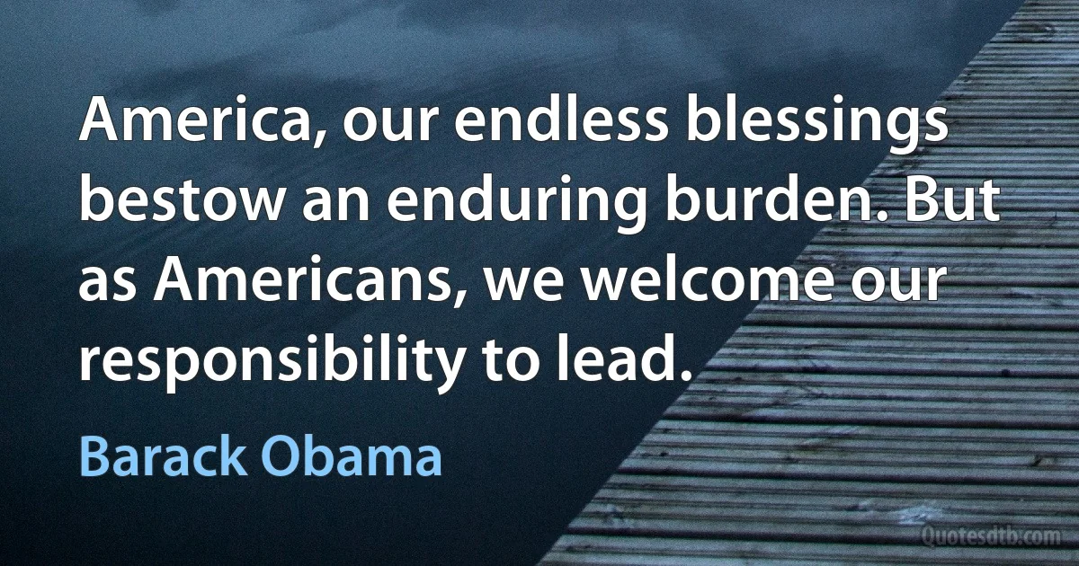 America, our endless blessings bestow an enduring burden. But as Americans, we welcome our responsibility to lead. (Barack Obama)