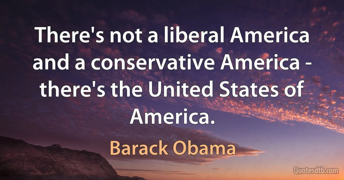 There's not a liberal America and a conservative America - there's the United States of America. (Barack Obama)