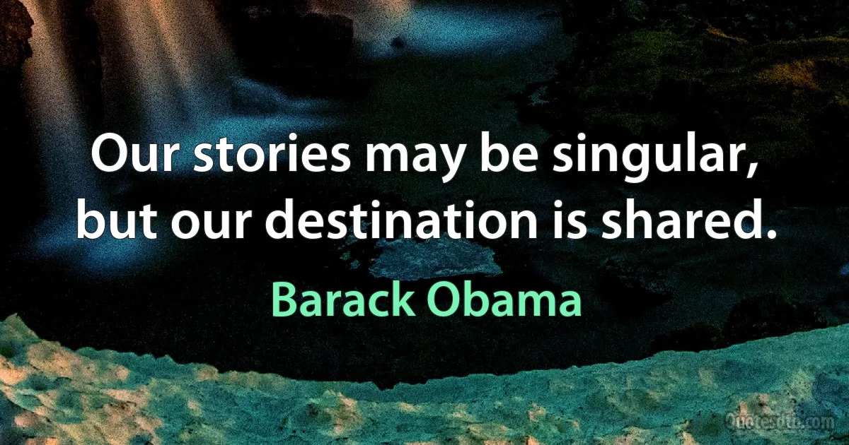 Our stories may be singular, but our destination is shared. (Barack Obama)