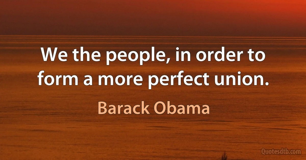 We the people, in order to form a more perfect union. (Barack Obama)