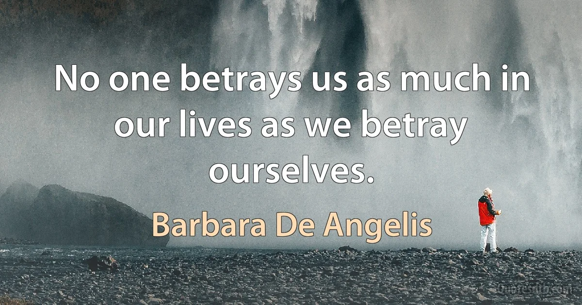 No one betrays us as much in our lives as we betray ourselves. (Barbara De Angelis)