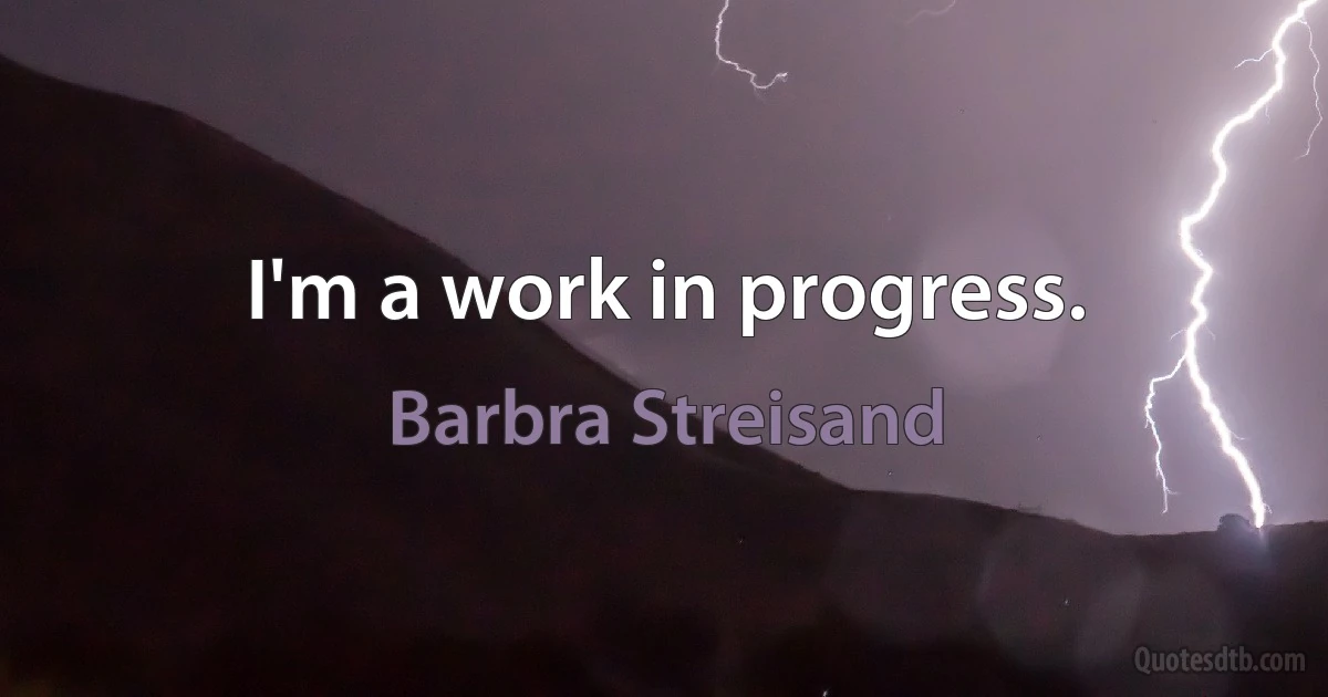 I'm a work in progress. (Barbra Streisand)