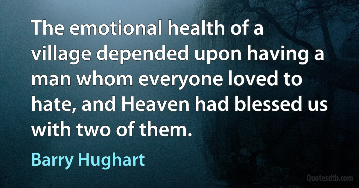 The emotional health of a village depended upon having a man whom everyone loved to hate, and Heaven had blessed us with two of them. (Barry Hughart)