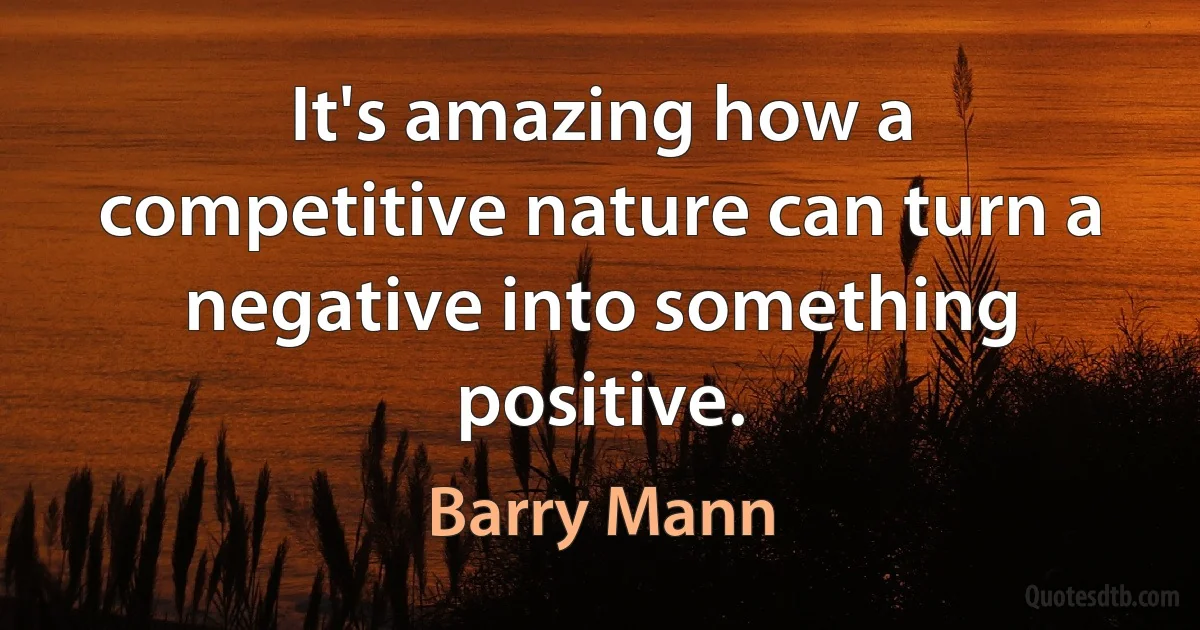 It's amazing how a competitive nature can turn a negative into something positive. (Barry Mann)