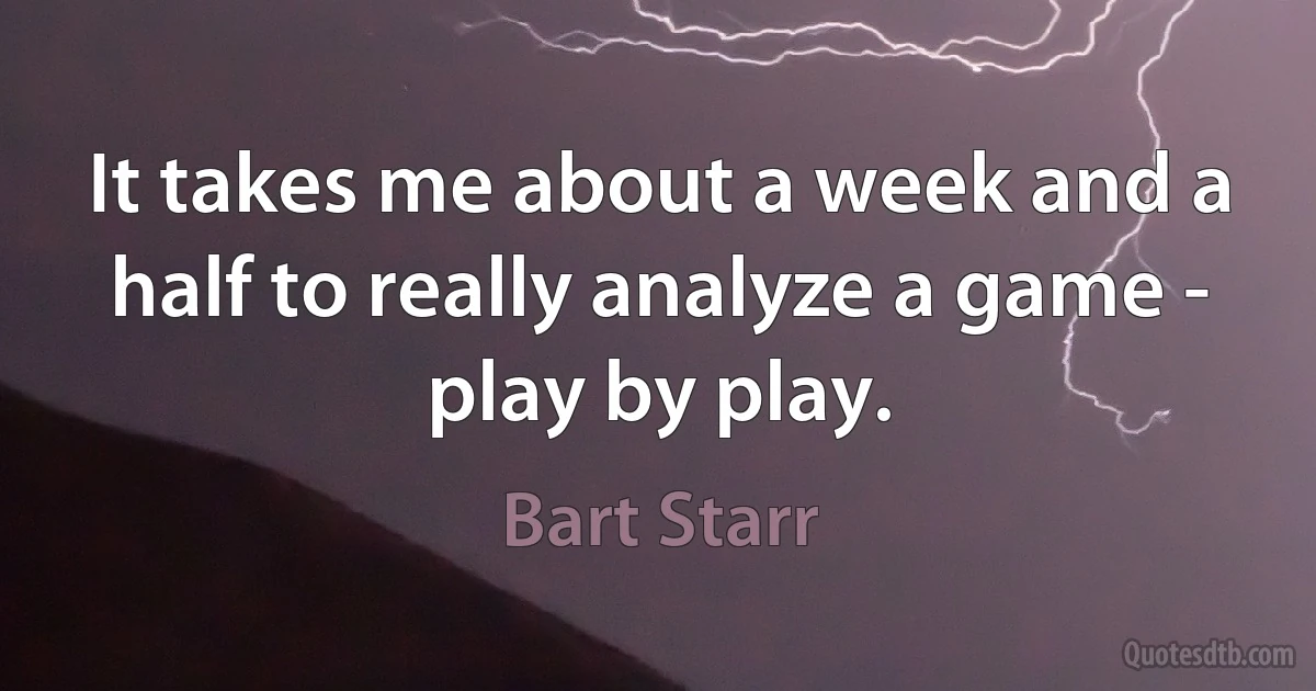 It takes me about a week and a half to really analyze a game - play by play. (Bart Starr)