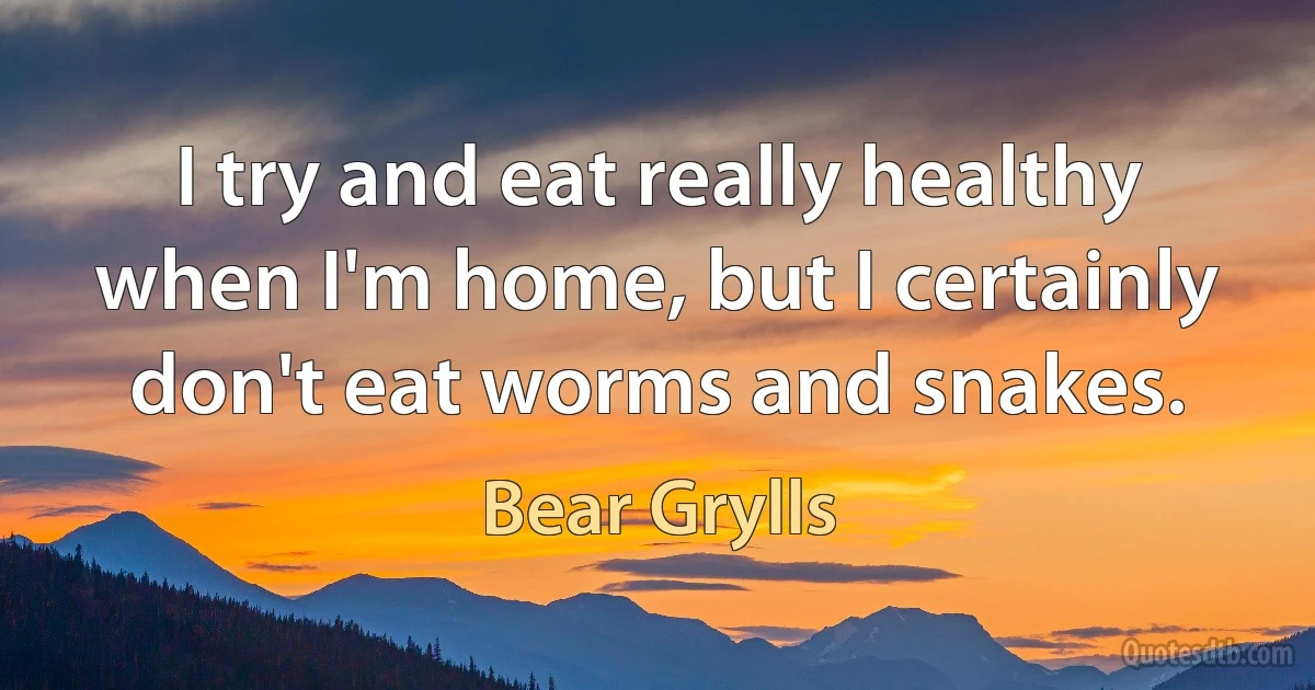 I try and eat really healthy when I'm home, but I certainly don't eat worms and snakes. (Bear Grylls)