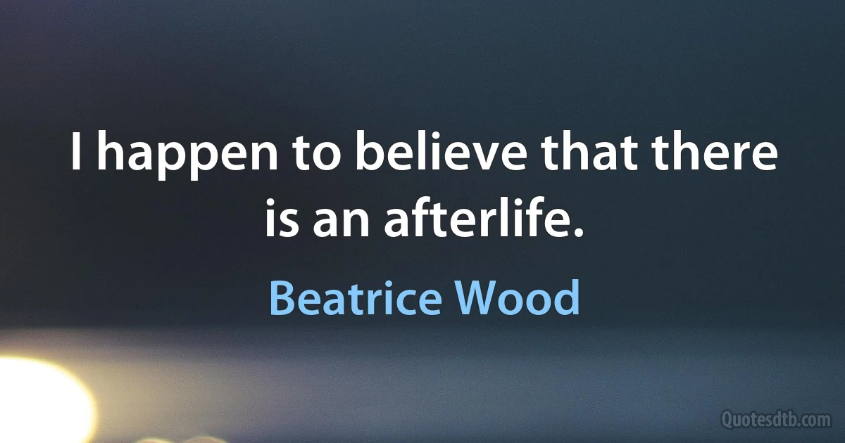 I happen to believe that there is an afterlife. (Beatrice Wood)