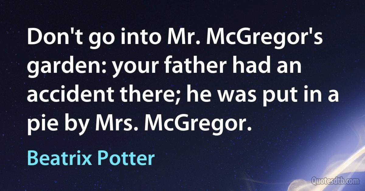 Don't go into Mr. McGregor's garden: your father had an accident there; he was put in a pie by Mrs. McGregor. (Beatrix Potter)