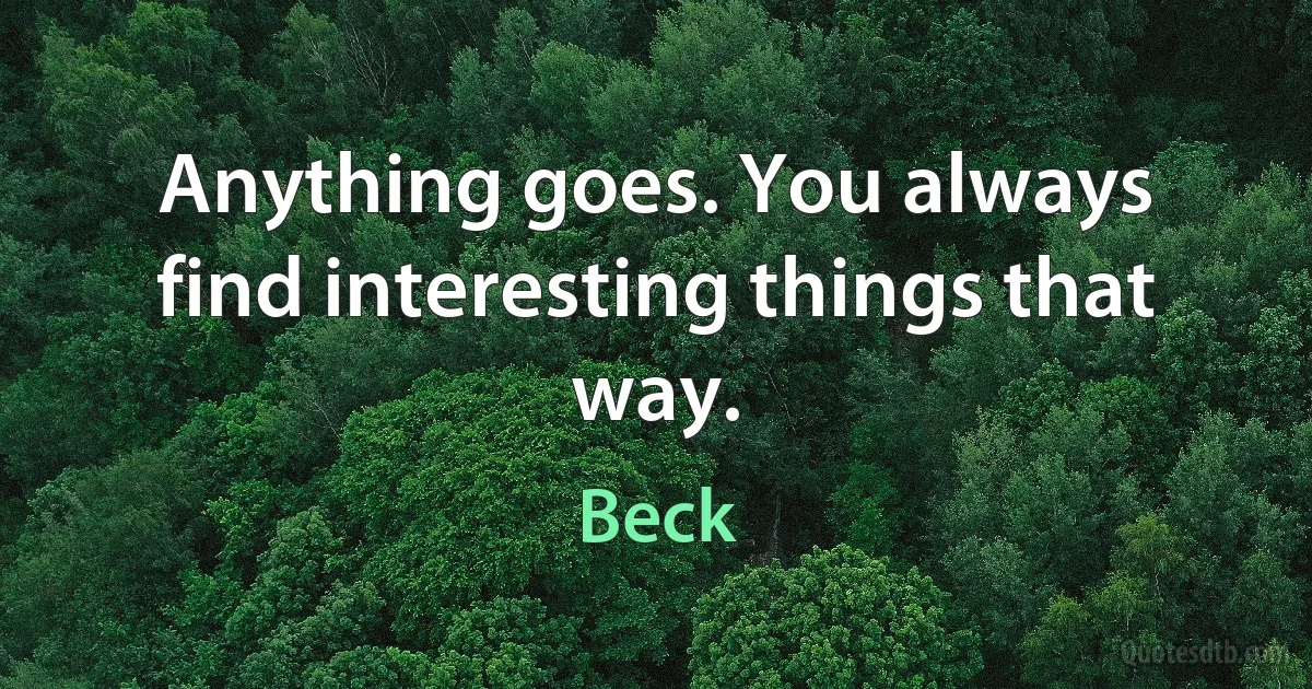 Anything goes. You always find interesting things that way. (Beck)