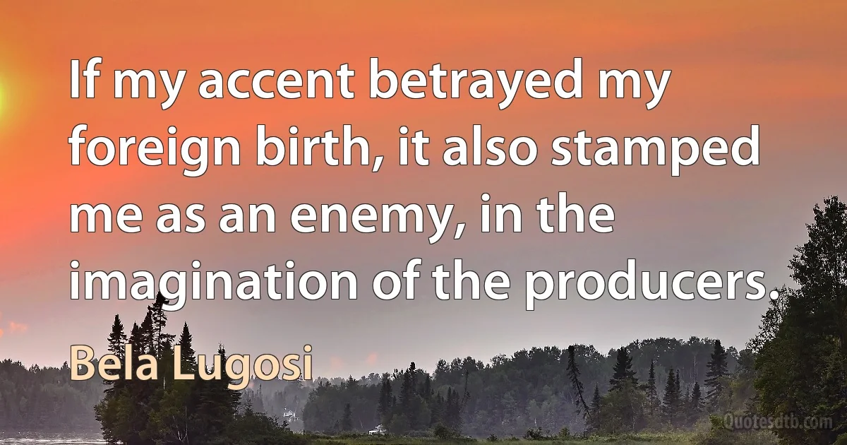 If my accent betrayed my foreign birth, it also stamped me as an enemy, in the imagination of the producers. (Bela Lugosi)