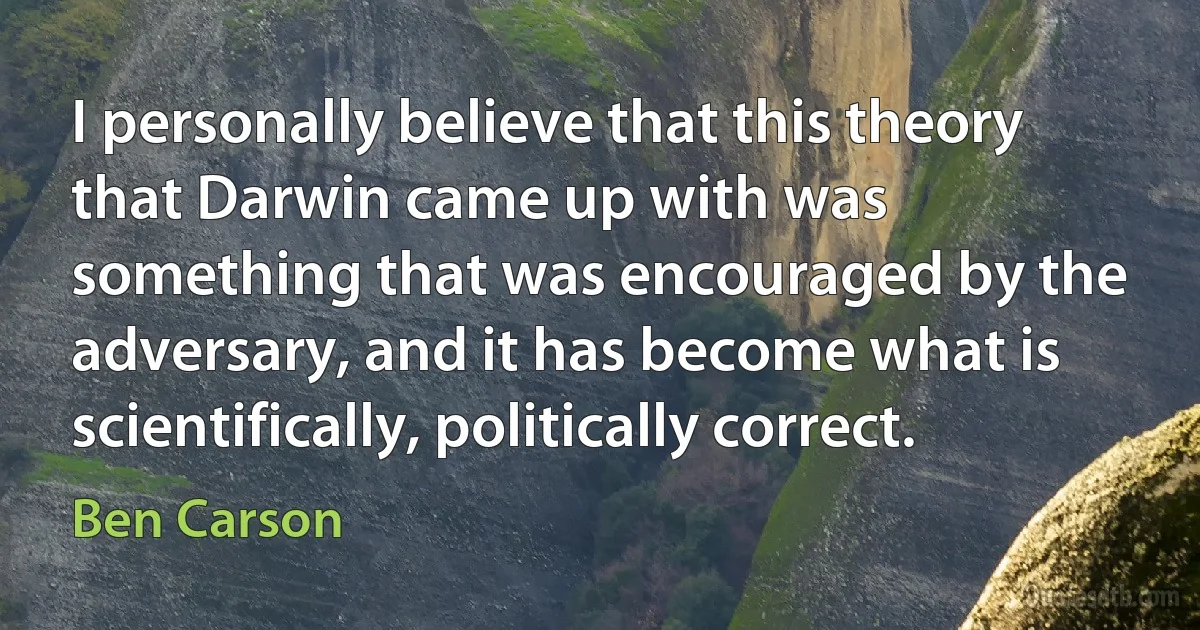 I personally believe that this theory that Darwin came up with was something that was encouraged by the adversary, and it has become what is scientifically, politically correct. (Ben Carson)