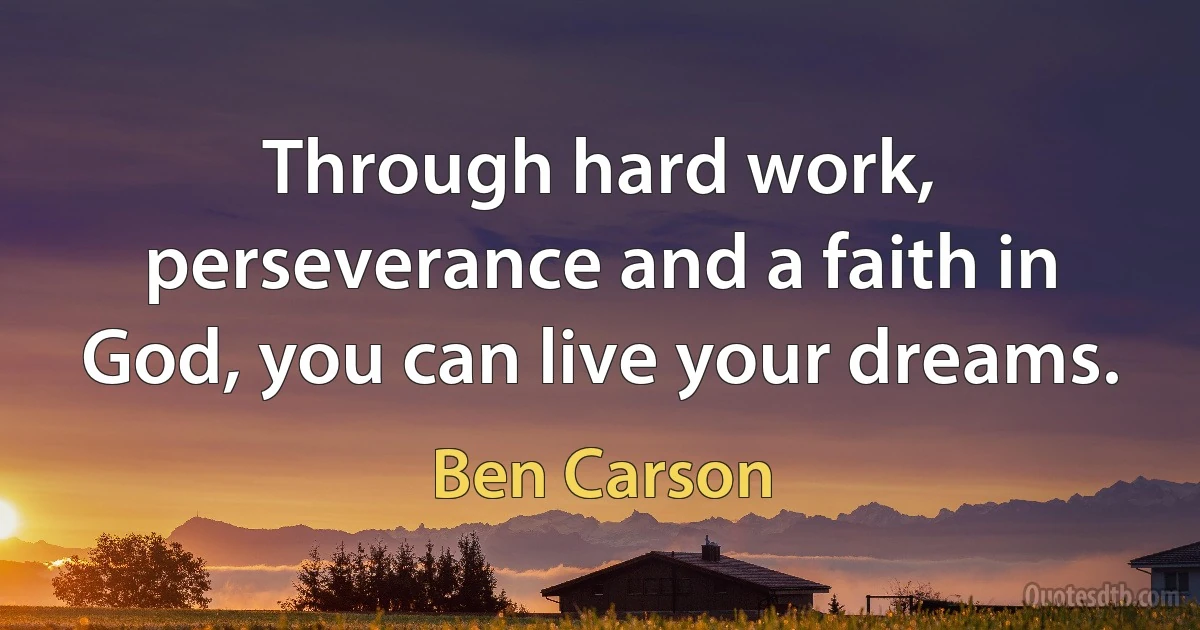 Through hard work, perseverance and a faith in God, you can live your dreams. (Ben Carson)