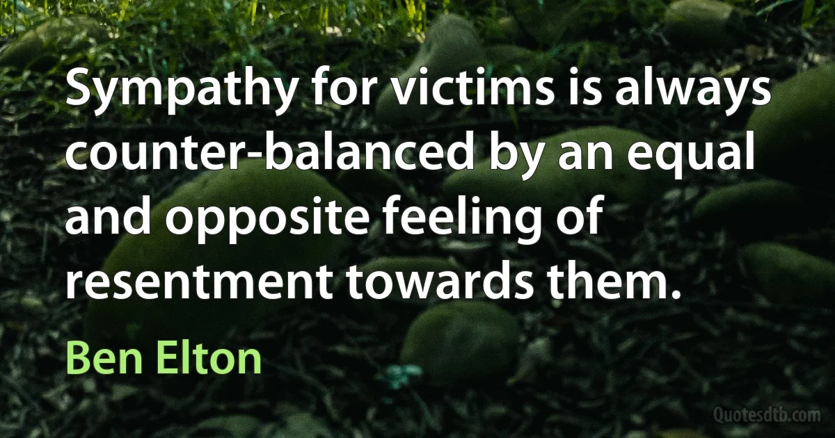 Sympathy for victims is always counter-balanced by an equal and opposite feeling of resentment towards them. (Ben Elton)