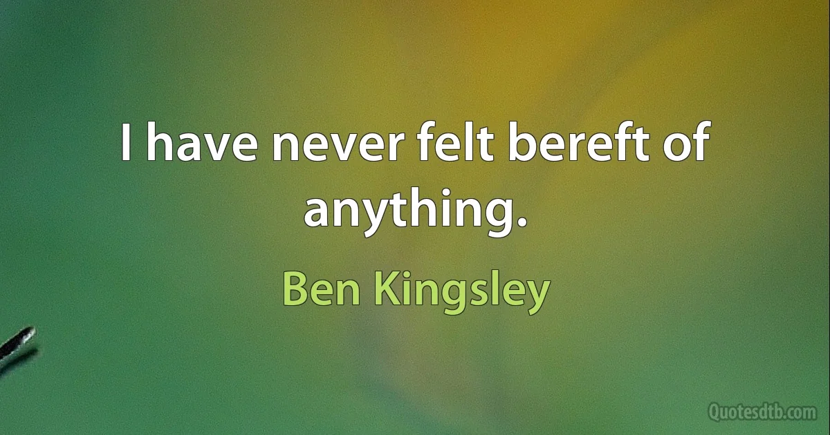 I have never felt bereft of anything. (Ben Kingsley)