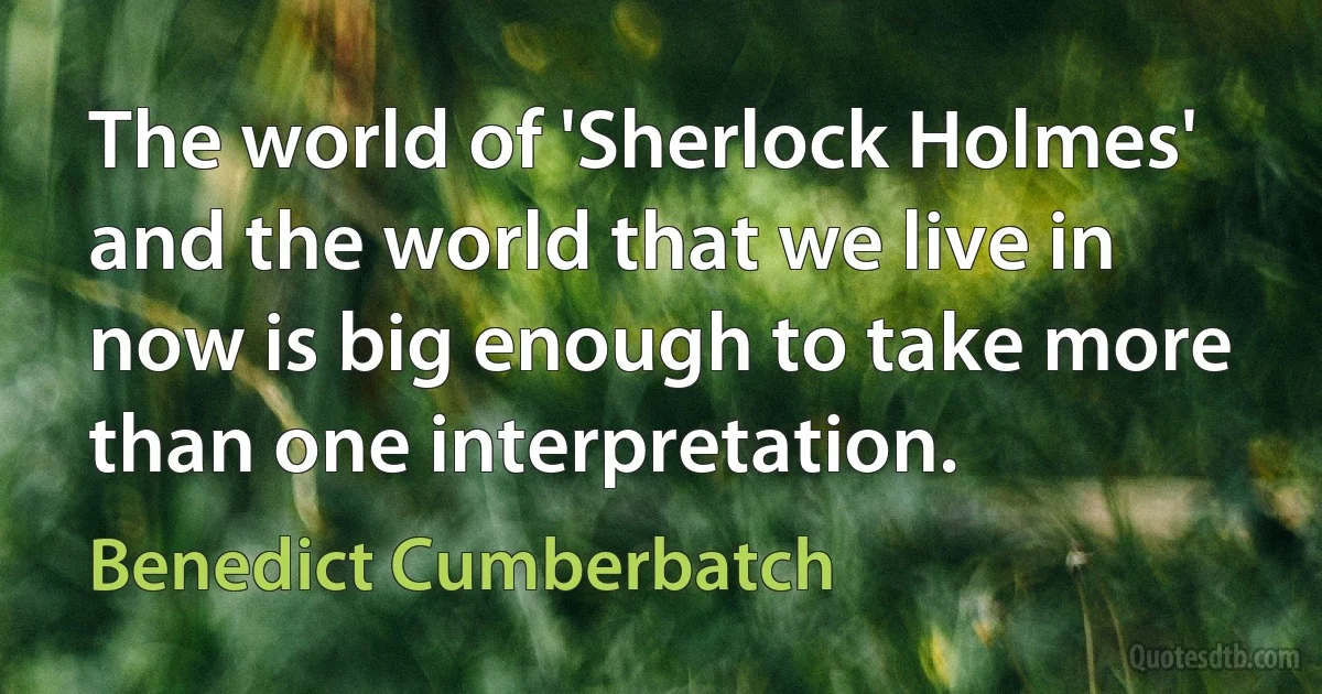 The world of 'Sherlock Holmes' and the world that we live in now is big enough to take more than one interpretation. (Benedict Cumberbatch)