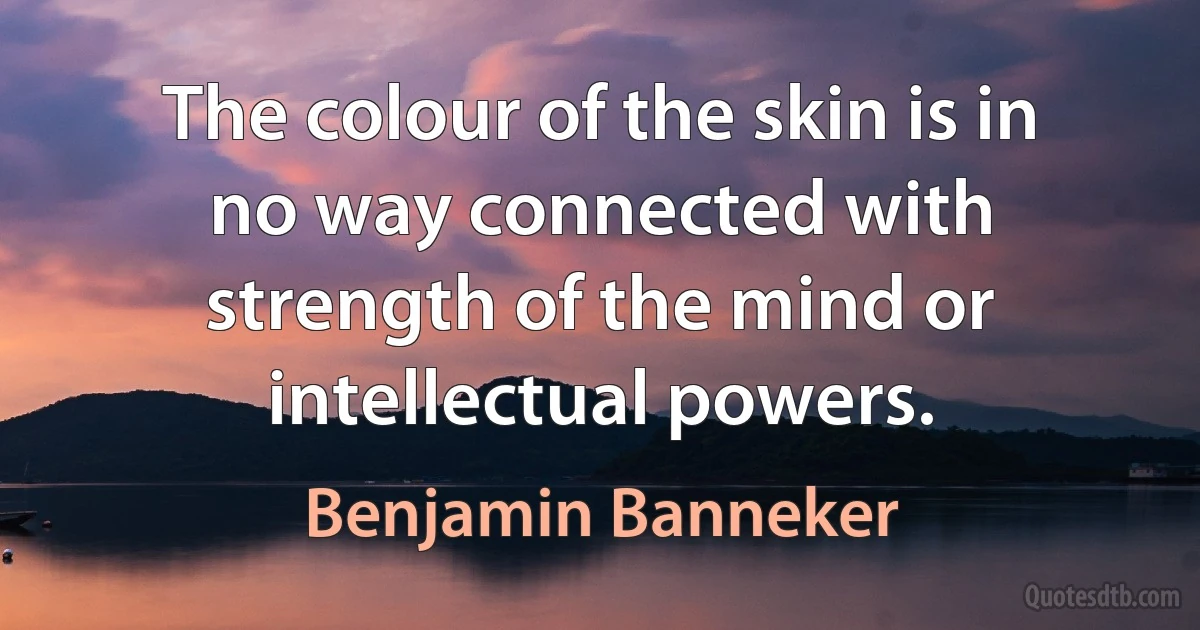 The colour of the skin is in no way connected with strength of the mind or intellectual powers. (Benjamin Banneker)