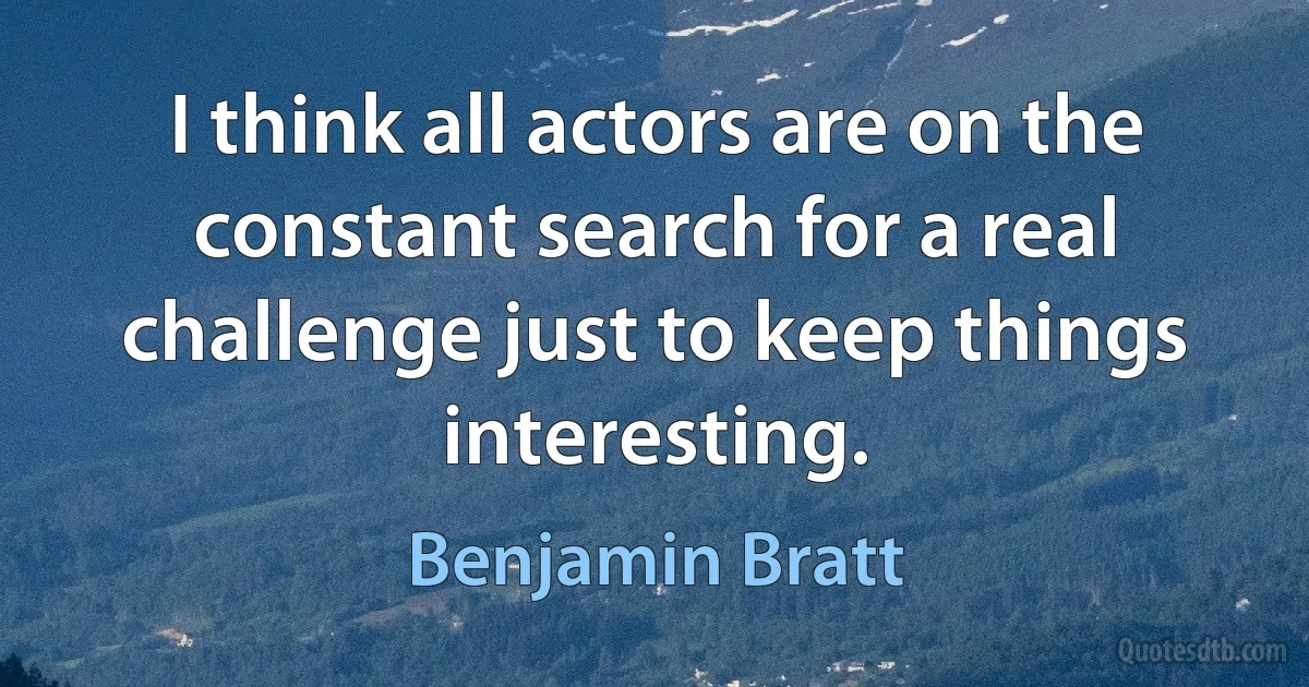 I think all actors are on the constant search for a real challenge just to keep things interesting. (Benjamin Bratt)