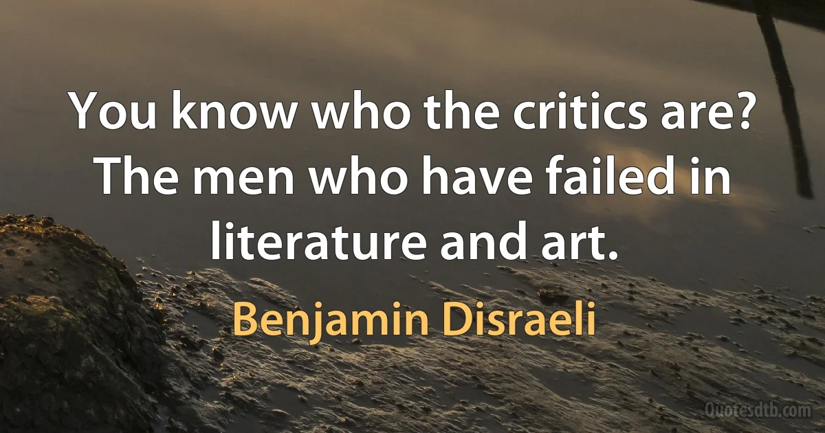 You know who the critics are? The men who have failed in literature and art. (Benjamin Disraeli)