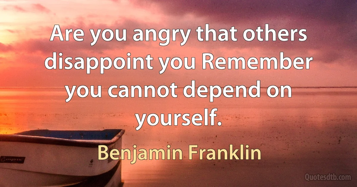 Are you angry that others disappoint you Remember you cannot depend on yourself. (Benjamin Franklin)