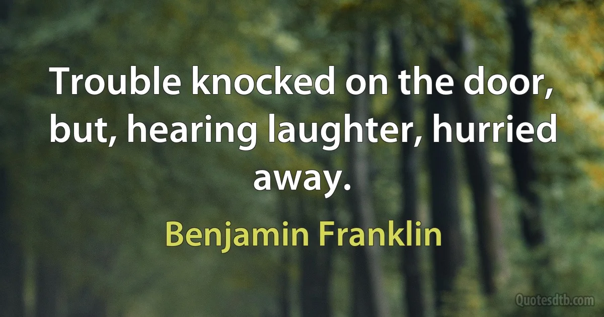 Trouble knocked on the door, but, hearing laughter, hurried away. (Benjamin Franklin)