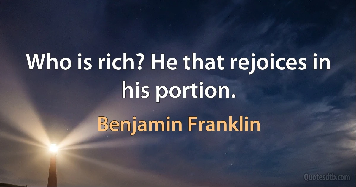 Who is rich? He that rejoices in his portion. (Benjamin Franklin)