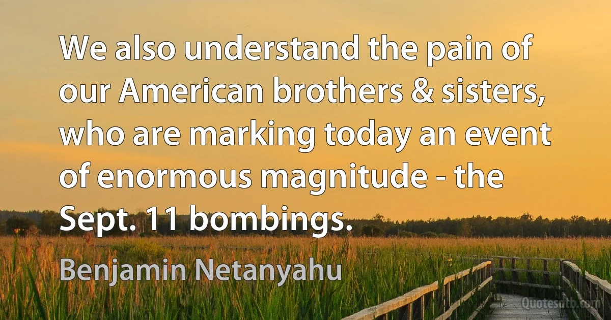 We also understand the pain of our American brothers & sisters, who are marking today an event of enormous magnitude - the Sept. 11 bombings. (Benjamin Netanyahu)