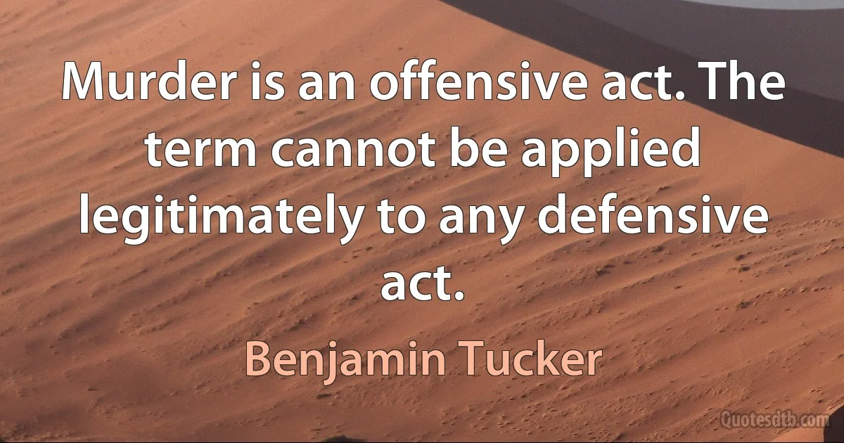 Murder is an offensive act. The term cannot be applied legitimately to any defensive act. (Benjamin Tucker)