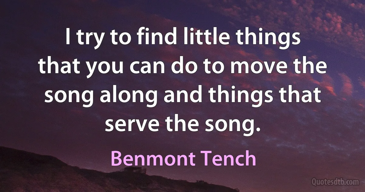 I try to find little things that you can do to move the song along and things that serve the song. (Benmont Tench)