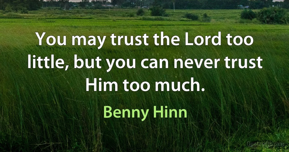 You may trust the Lord too little, but you can never trust Him too much. (Benny Hinn)