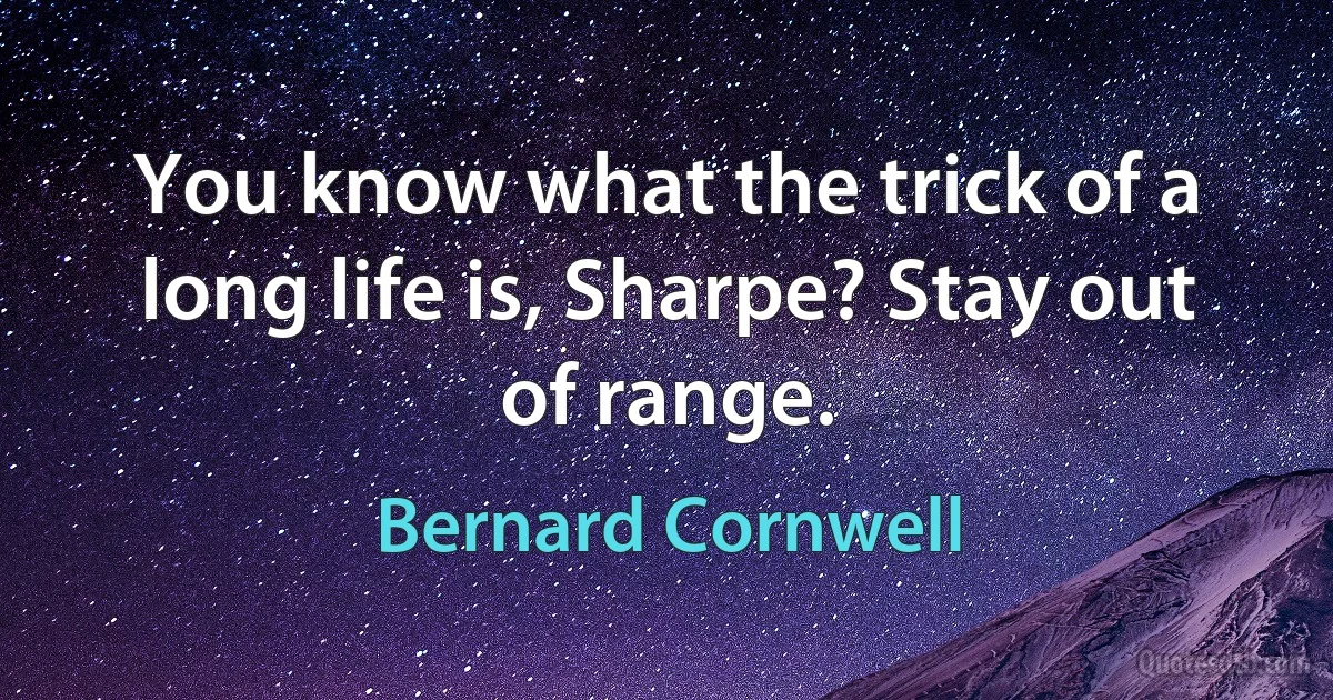 You know what the trick of a long life is, Sharpe? Stay out of range. (Bernard Cornwell)