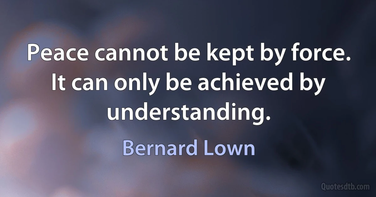 Peace cannot be kept by force. It can only be achieved by understanding. (Bernard Lown)