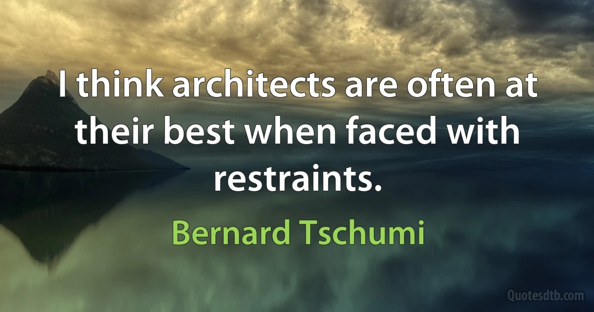 I think architects are often at their best when faced with restraints. (Bernard Tschumi)