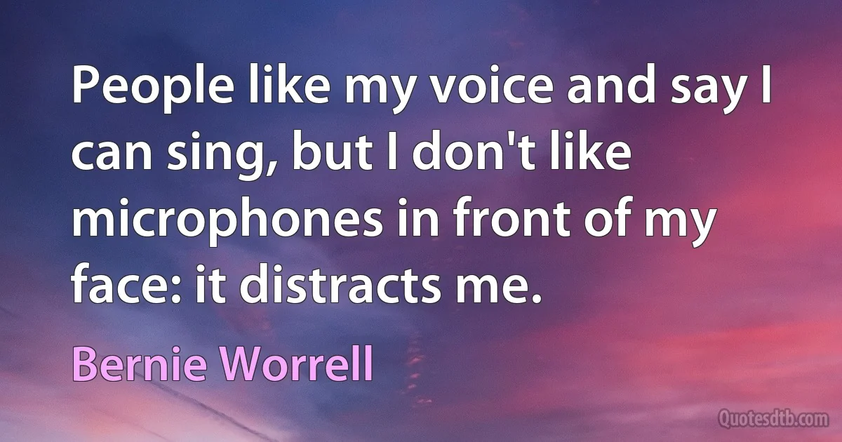 People like my voice and say I can sing, but I don't like microphones in front of my face: it distracts me. (Bernie Worrell)