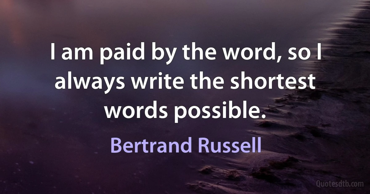 I am paid by the word, so I always write the shortest words possible. (Bertrand Russell)