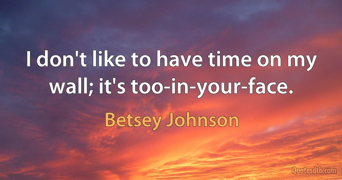 I don't like to have time on my wall; it's too-in-your-face. (Betsey Johnson)