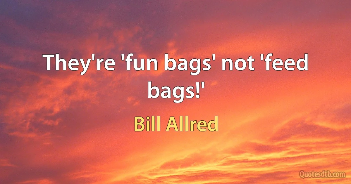 They're 'fun bags' not 'feed bags!' (Bill Allred)