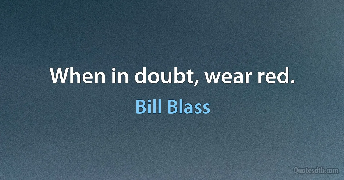 When in doubt, wear red. (Bill Blass)