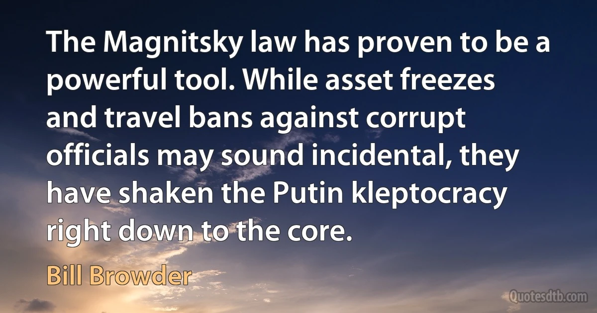 The Magnitsky law has proven to be a powerful tool. While asset freezes and travel bans against corrupt officials may sound incidental, they have shaken the Putin kleptocracy right down to the core. (Bill Browder)