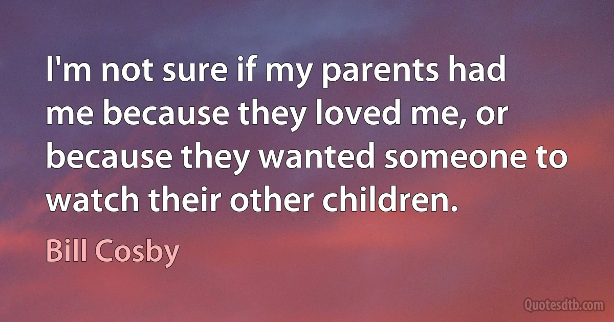 I'm not sure if my parents had me because they loved me, or because they wanted someone to watch their other children. (Bill Cosby)