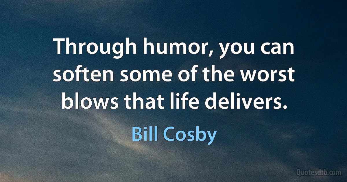 Through humor, you can soften some of the worst blows that life delivers. (Bill Cosby)