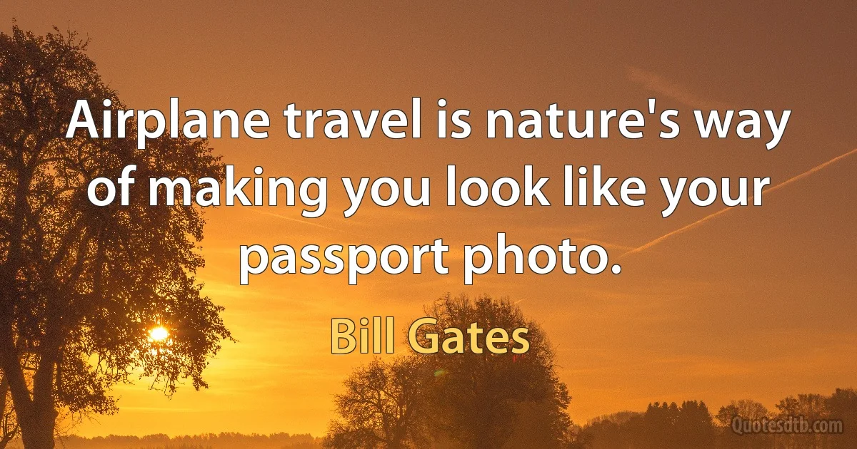 Airplane travel is nature's way of making you look like your passport photo. (Bill Gates)