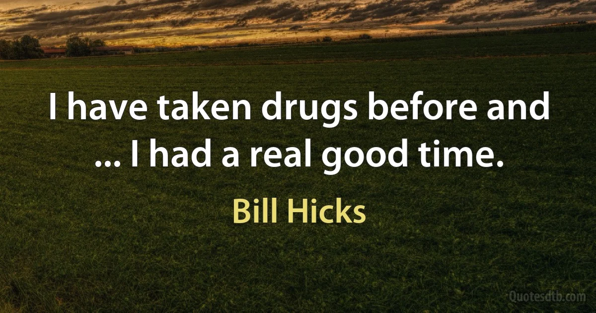 I have taken drugs before and ... I had a real good time. (Bill Hicks)