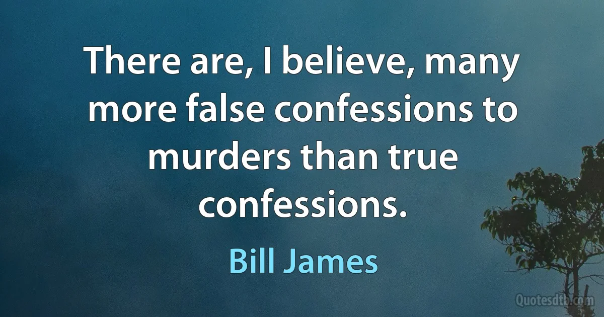 There are, I believe, many more false confessions to murders than true confessions. (Bill James)