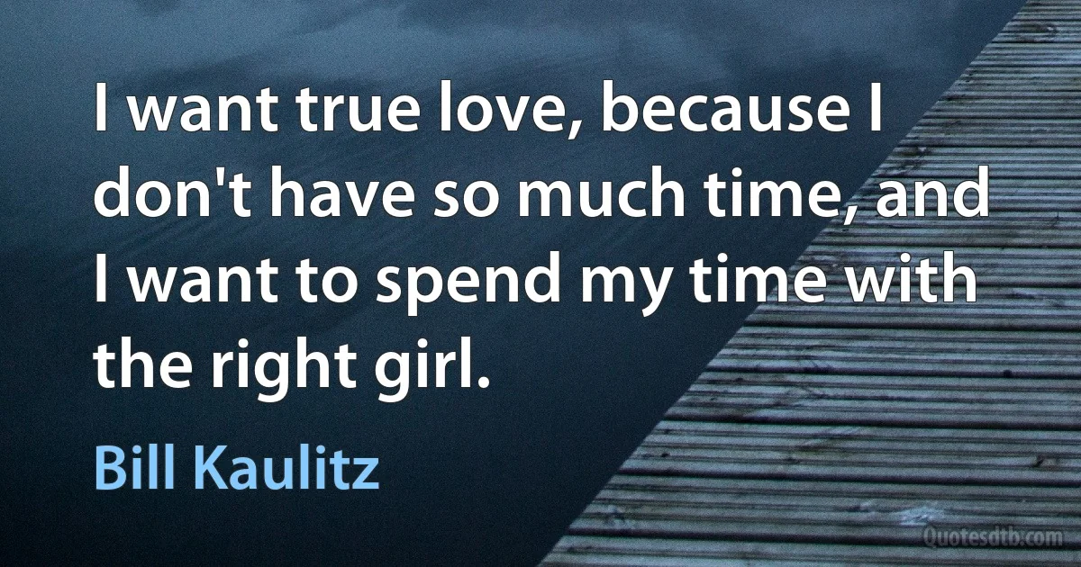 I want true love, because I don't have so much time, and I want to spend my time with the right girl. (Bill Kaulitz)