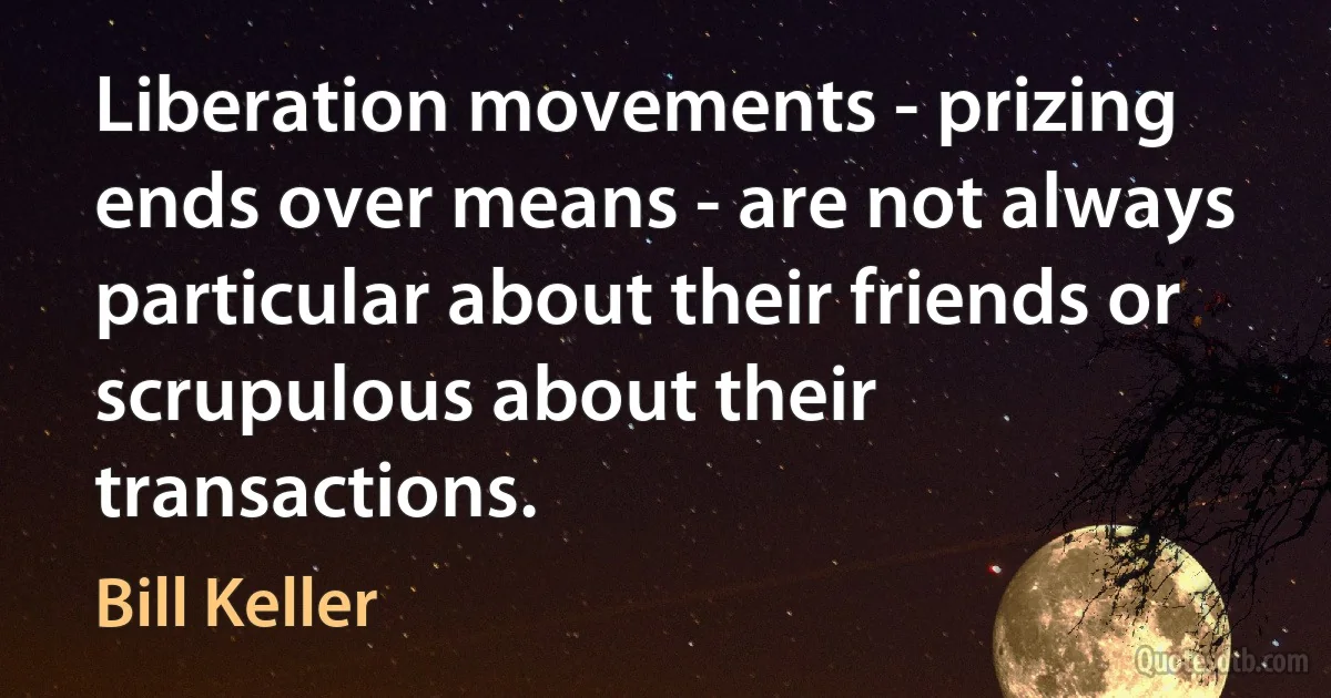 Liberation movements - prizing ends over means - are not always particular about their friends or scrupulous about their transactions. (Bill Keller)