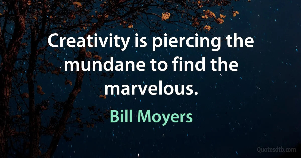 Creativity is piercing the mundane to find the marvelous. (Bill Moyers)