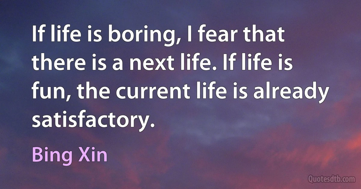 If life is boring, I fear that there is a next life. If life is fun, the current life is already satisfactory. (Bing Xin)